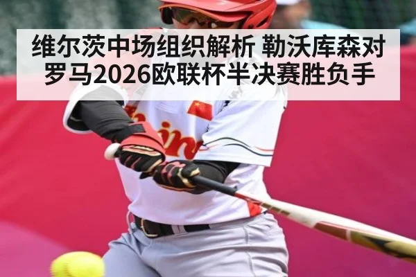 维尔茨中场组织解析 勒沃库森对罗马2026欧联杯半决赛胜负手