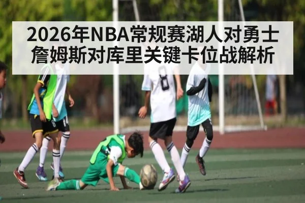 2026年NBA常规赛湖人对勇士詹姆斯对库里关键卡位战解析