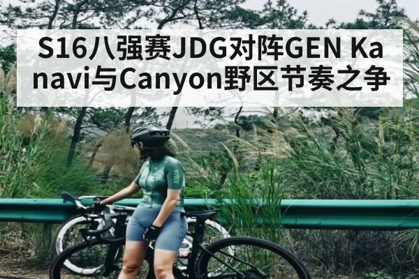 S16八强赛JDG对阵GEN Kanavi与Canyon野区节奏之争