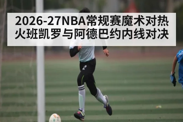 2026-27NBA常规赛魔术对热火班凯罗与阿德巴约内线对决