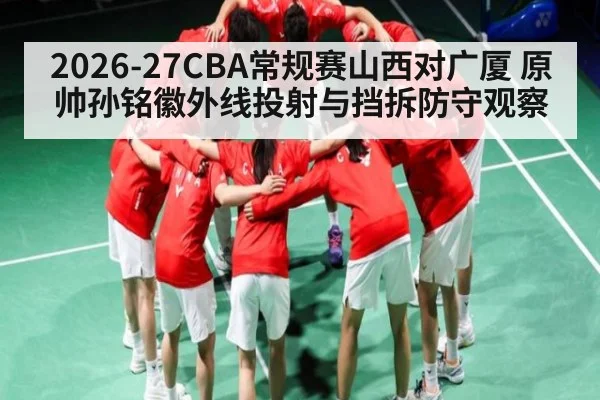 2026-27CBA常规赛山西对广厦 原帅孙铭徽外线投射与挡拆防守观察